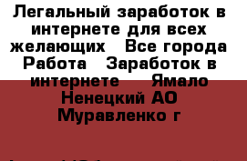 Легальный заработок в интернете для всех желающих - Все города Работа » Заработок в интернете   . Ямало-Ненецкий АО,Муравленко г.